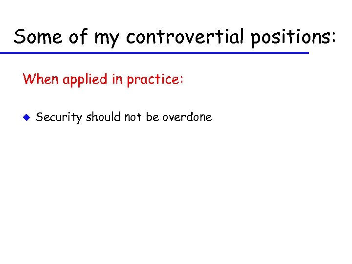 Some of my controvertial positions: When applied in practice: u Security should not be