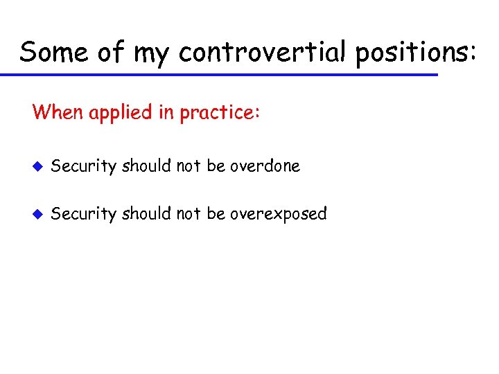 Some of my controvertial positions: When applied in practice: u Security should not be