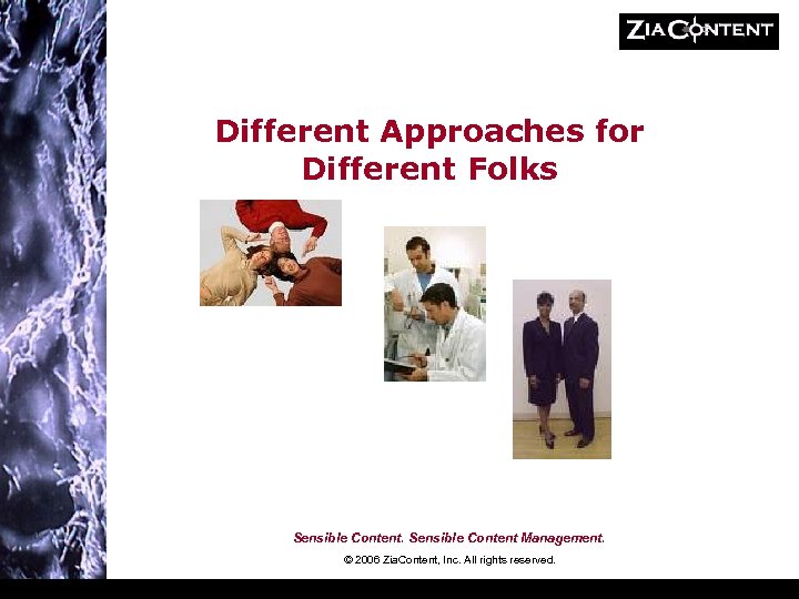 Different Approaches for Different Folks Sensible Content Management. © 2006 Zia. Content, Inc. All