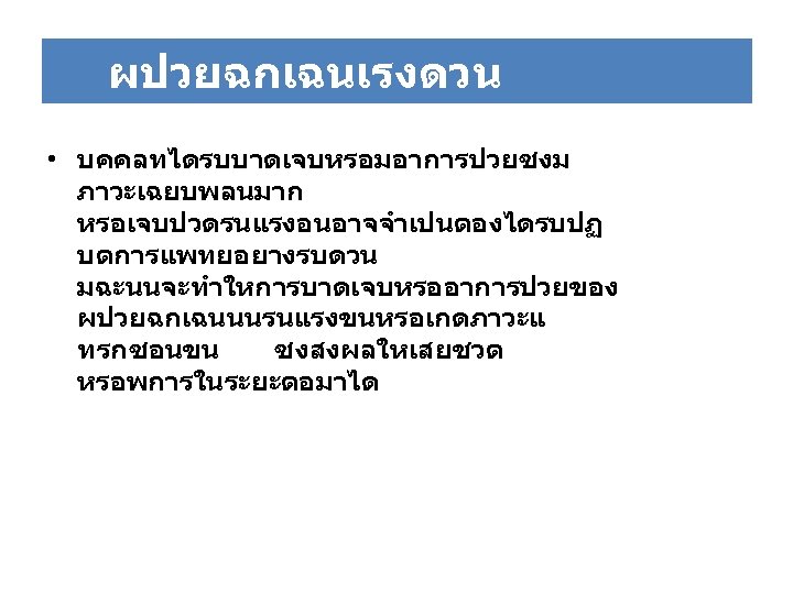 ผปวยฉกเฉนเรงดวน • บคคลทไดรบบาดเจบหรอมอาการปวยซงม ภาวะเฉยบพลนมาก หรอเจบปวดรนแรงอนอาจจำเปนตองไดรบปฏ บตการแพทยอยางรบดวน มฉะนนจะทำใหการบาดเจบหรออาการปวยของ ผปวยฉกเฉนนนรนแรงขนหรอเกดภาวะแ ทรกซอนขน ซงสงผลใหเสยชวต หรอพการในระยะตอมาได 