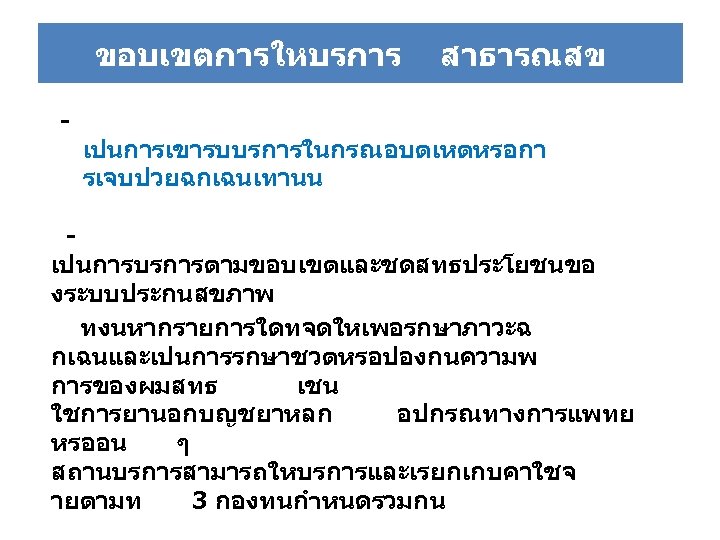 ขอบเขตการใหบรการ - สาธารณสข เปนการเขารบบรการในกรณอบตเหตหรอกา รเจบปวยฉกเฉนเทานน - เปนการบรการตามขอบเขตและชดสทธประโยชนขอ งระบบประกนสขภาพ ทงนหากรายการใดทจดใหเพอรกษาภาวะฉ กเฉนและเปนการรกษาชวตหรอปองกนความพ การของผมสทธ เชน ใชการยานอกบญชยาหลก อปกรณทางการแพทย