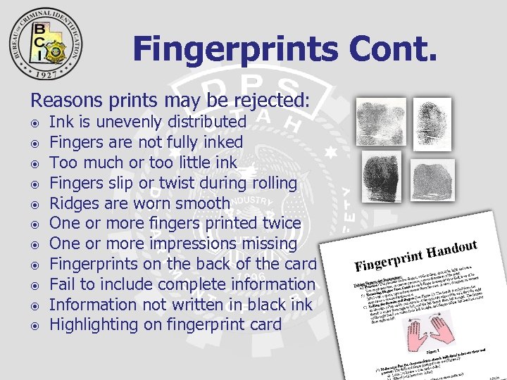 Fingerprints Cont. Reasons prints may be rejected: Ink is unevenly distributed Fingers are not