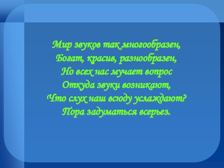 Мир звуков так многообразен, Богат, красив, разнообразен, Но всех нас мучает вопрос Откуда звуки