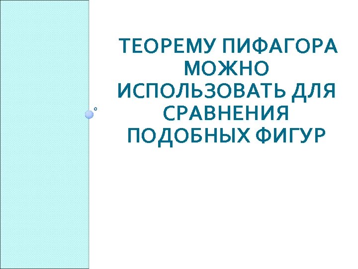  ТЕОРЕМУ ПИФАГОРА МОЖНО ИСПОЛЬЗОВАТЬ ДЛЯ СРАВНЕНИЯ ПОДОБНЫХ ФИГУР 