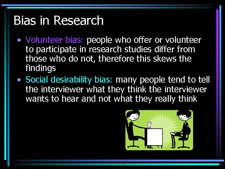 Bias in Research • Volunteer bias: people who offer or volunteer to participate in