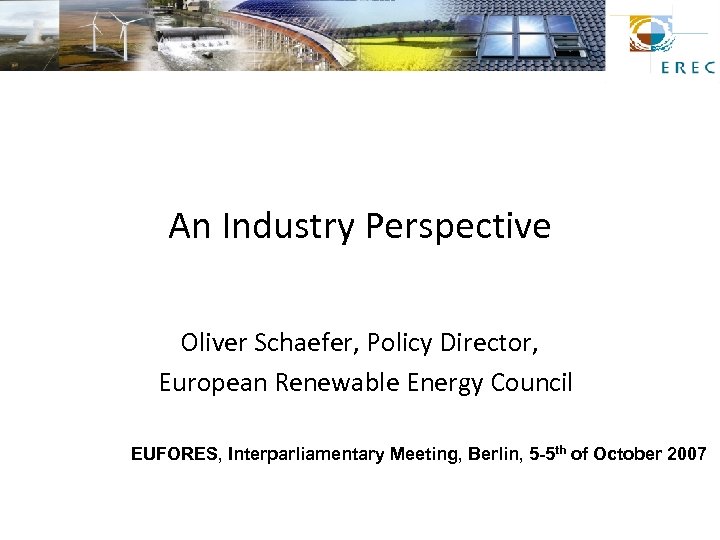 An Industry Perspective Oliver Schaefer, Policy Director, European Renewable Energy Council EUFORES, Interparliamentary Meeting,
