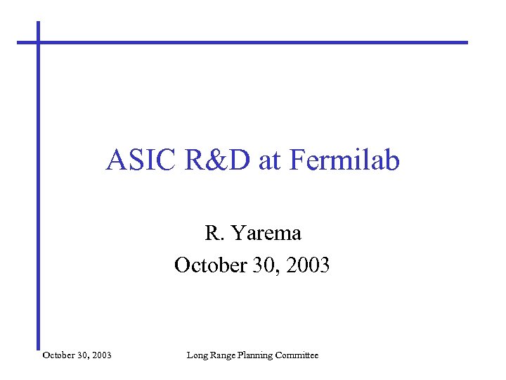 ASIC R&D at Fermilab R. Yarema October 30, 2003 Long Range Planning Committee 