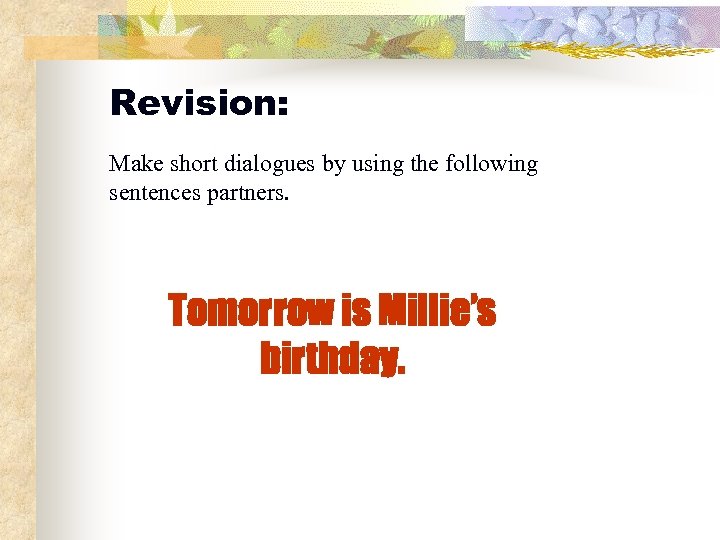 Revision: Make short dialogues by using the following sentences partners. Tomorrow is Millie’s birthday.