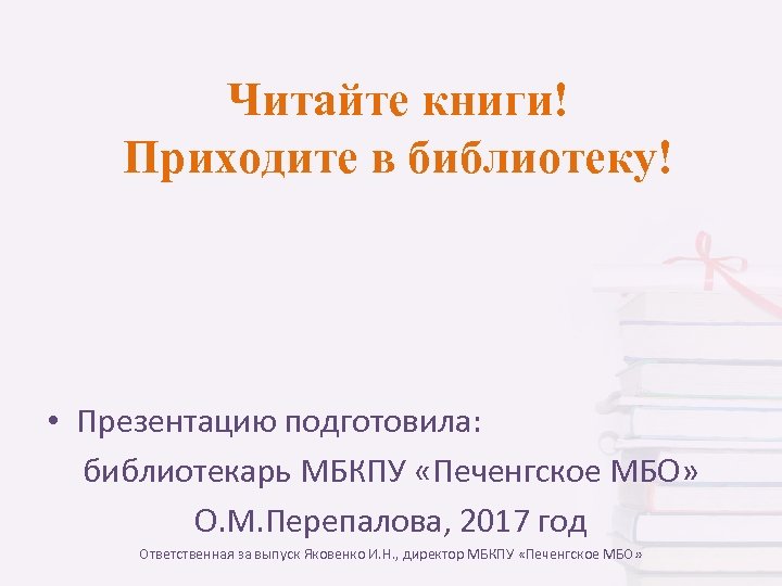 Читайте книги! Приходите в библиотеку! • Презентацию подготовила: библиотекарь МБКПУ «Печенгское МБО» О. М.