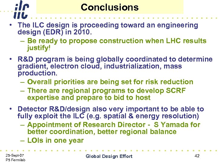 Conclusions • The ILC design is proceeding toward an engineering design (EDR) in 2010.