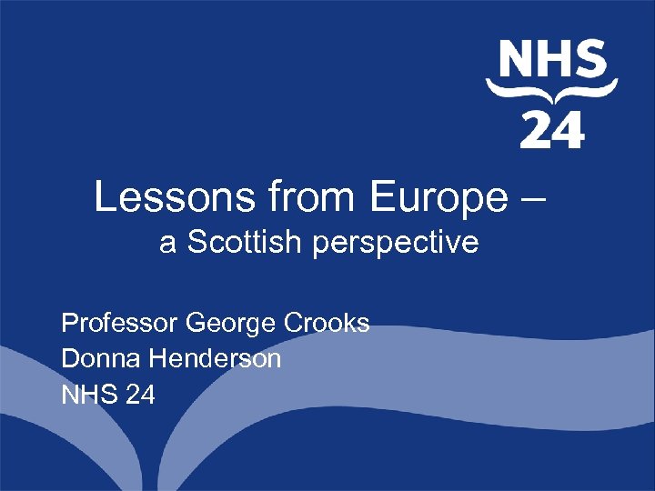 Lessons from Europe – a Scottish perspective Professor George Crooks Donna Henderson NHS 24