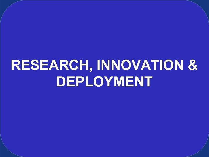 RESEARCH, INNOVATION & DEPLOYMENT 