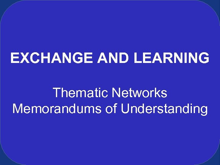 EXCHANGE AND LEARNING Thematic Networks Memorandums of Understanding 