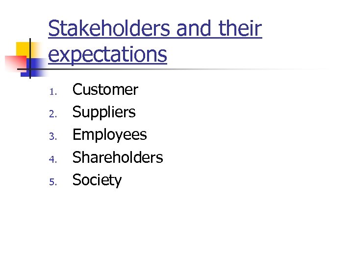 Stakeholders and their expectations 1. 2. 3. 4. 5. Customer Suppliers Employees Shareholders Society