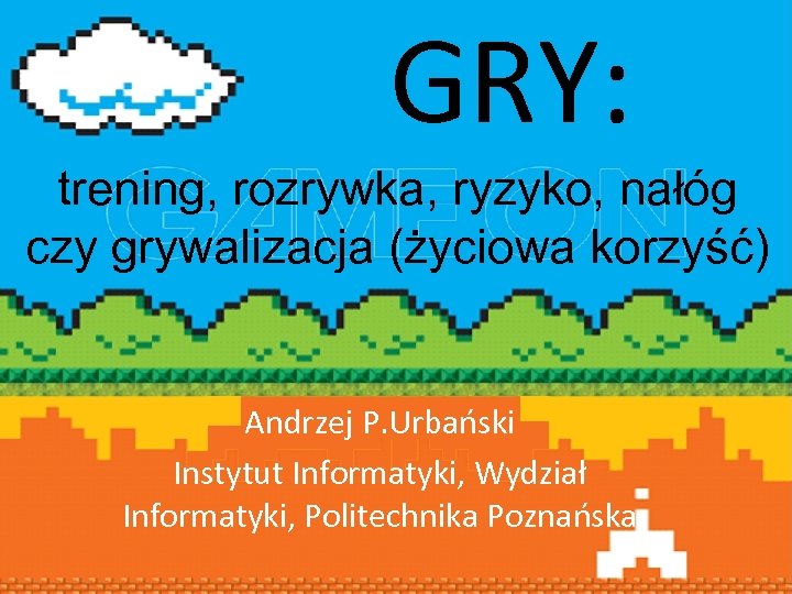 GRY: trening, rozrywka, ryzyko, nałóg czy grywalizacja (życiowa korzyść) Andrzej P. Urbański Instytut Informatyki,