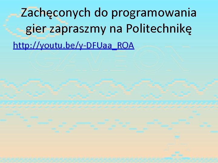 Zachęconych do programowania gier zapraszmy na Politechnikę http: //youtu. be/y-DFUaa_ROA 