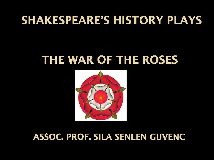 SHAKESPEARE’S HISTORY PLAYS THE WAR OF THE ROSES ASSOC. PROF. SILA SENLEN GUVENC 