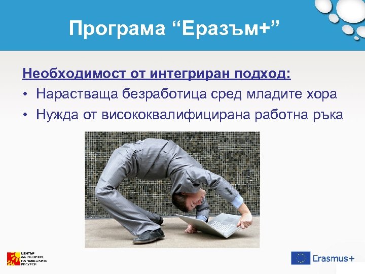 Програма “Еразъм+” Необходимост от интегриран подход: • Нарастваща безработица сред младите хора • Нужда