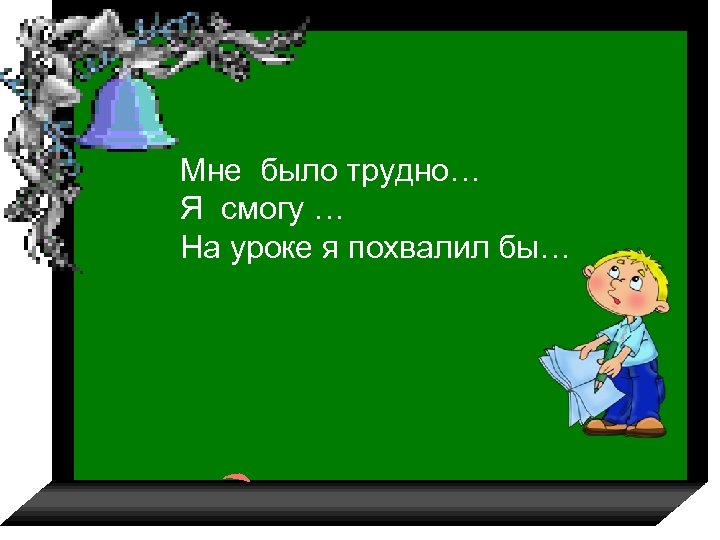 Мне было трудно… Я смогу … На уроке я похвалил бы… 