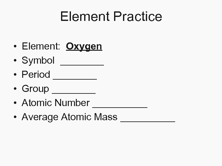 Element Practice • • • Element: Oxygen Symbol ____ Period ____ Group ____ Atomic