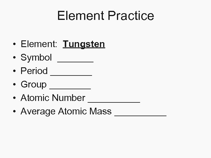 Element Practice • • • Element: Tungsten Symbol _______ Period ____ Group ____ Atomic