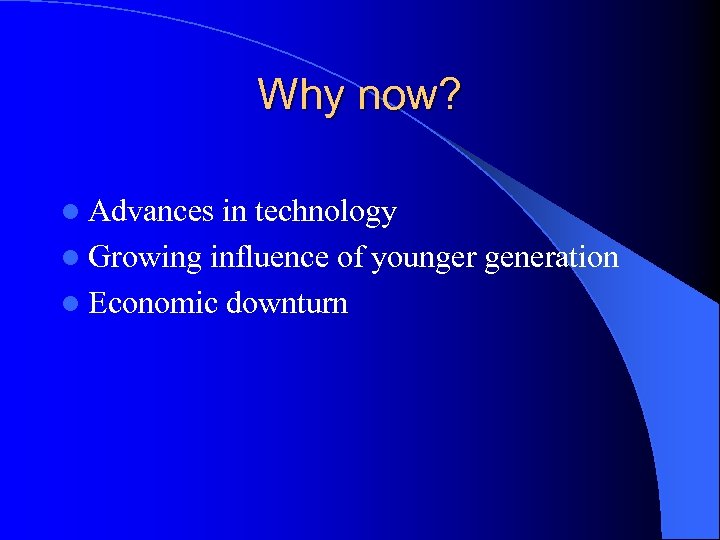 Why now? l Advances in technology l Growing influence of younger generation l Economic