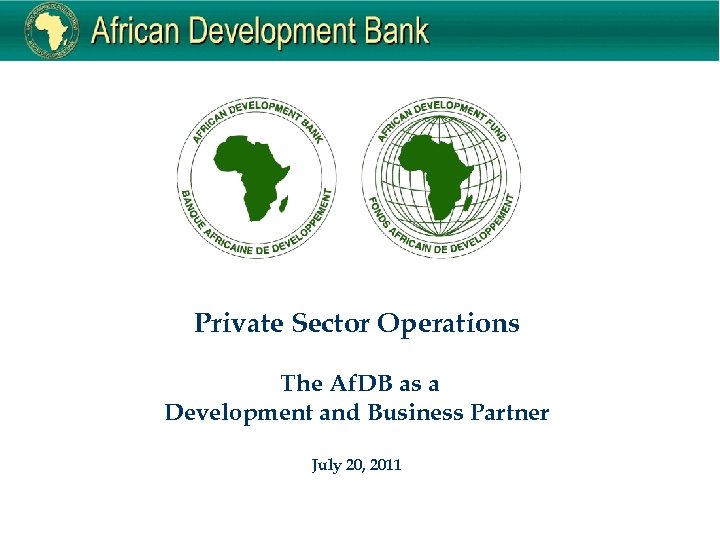 Private Sector Operations The Af. DB as a Development and Business Partner July 20,