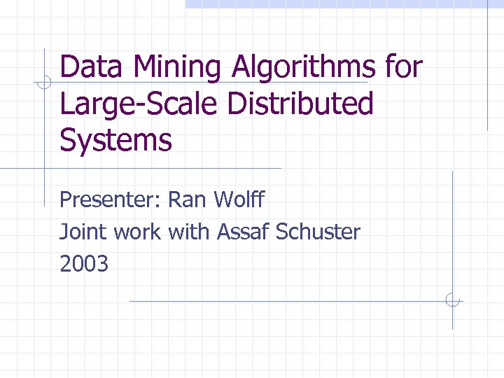 Data Mining Algorithms for Large-Scale Distributed Systems Presenter: Ran Wolff Joint work with Assaf