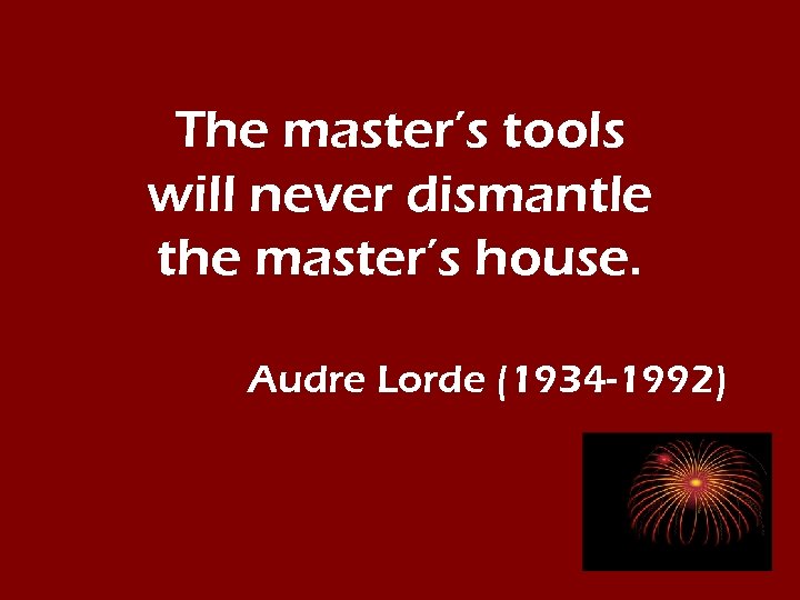 The master’s tools will never dismantle the master’s house. Audre Lorde (1934 -1992) 