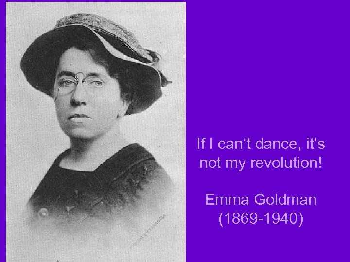 If I can‘t dance, it‘s not my revolution! Emma Goldman (1869 -1940) 