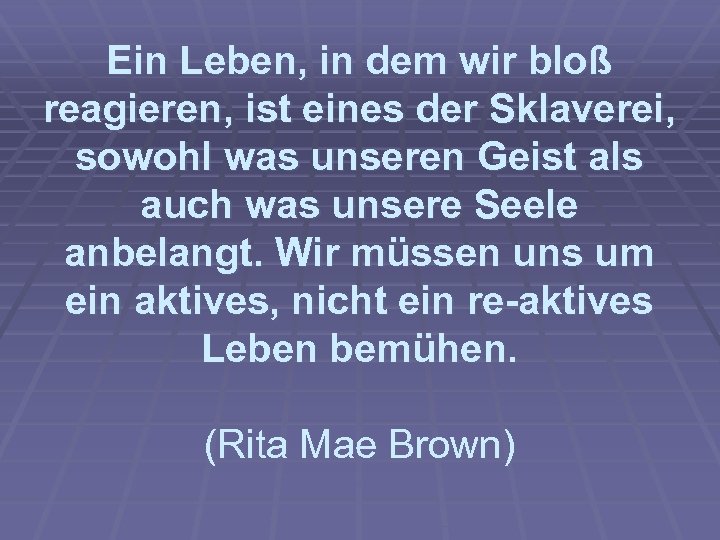 Ein Leben, in dem wir bloß reagieren, ist eines der Sklaverei, sowohl was unseren