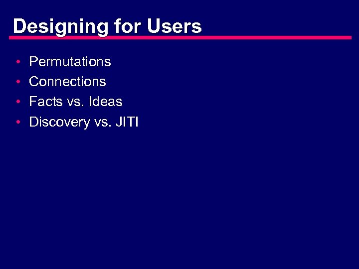 Designing for Users • • Permutations Connections Facts vs. Ideas Discovery vs. JITI 