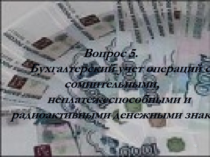 Вопрос 5. Бухгалтерский учет операций с сомнительными, неплатежеспособными и радиоактивными денежными знак 50 