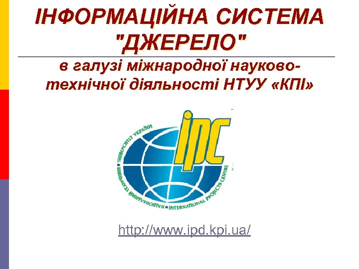 ІНФОРМАЦІЙНА СИСТЕМА "ДЖЕРЕЛО" в галузі міжнародної науковотехнічної діяльності НТУУ «КПІ» http: //www. ipd. kpi.