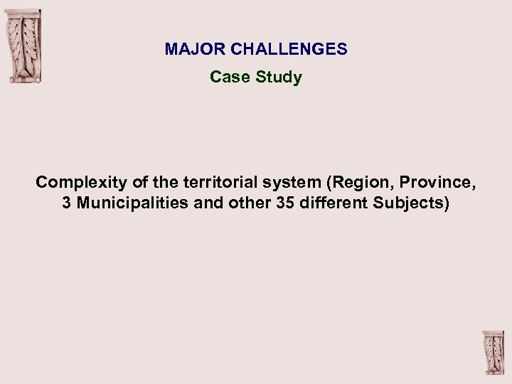 MAJOR CHALLENGES Case Study Complexity of the territorial system (Region, Province, 3 Municipalities and