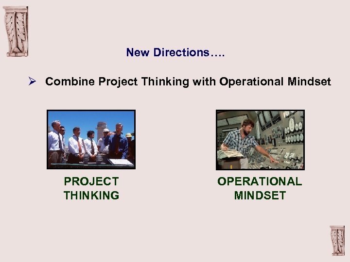 New Directions…. Ø Combine Project Thinking with Operational Mindset PROJECT THINKING OPERATIONAL MINDSET 