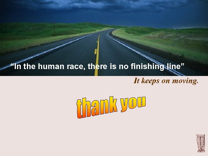 “In the human race, there is no finishing line” It keeps on moving. 
