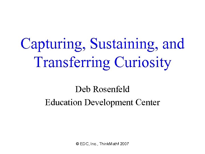 Capturing, Sustaining, and Transferring Curiosity Deb Rosenfeld Education Development Center © EDC, Inc. ,