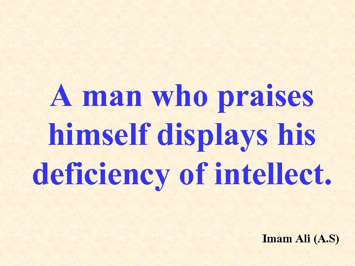 A man who praises himself displays his deficiency of intellect. Imam Ali (A. S)