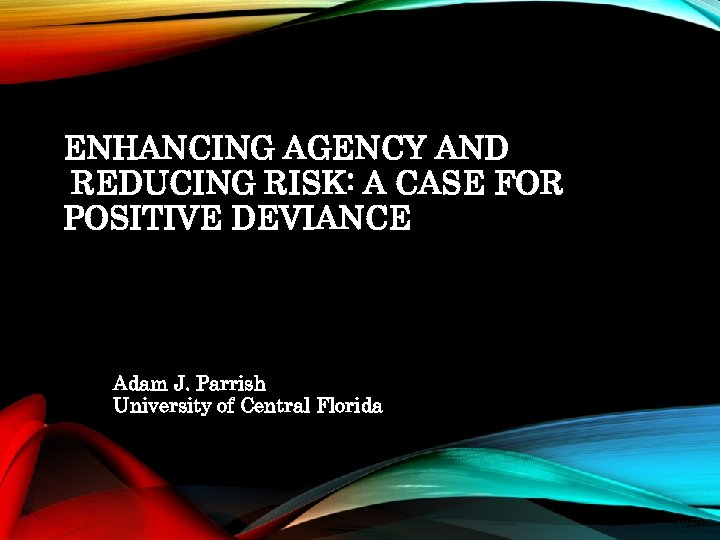  ENHANCING AGENCY AND REDUCING RISK: A CASE FOR POSITIVE DEVIANCE Adam J. Parrish
