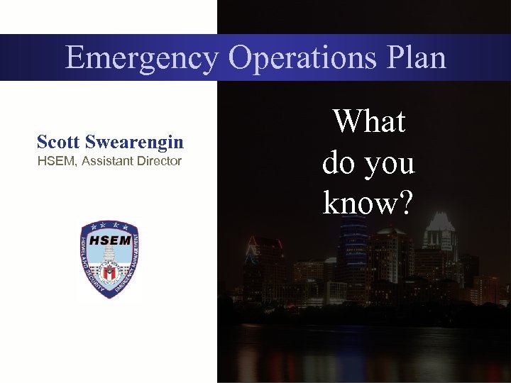 Emergency Operations Plan Scott Swearengin HSEM, Assistant Director What do you know? 