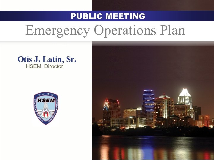 PUBLIC MEETING Emergency Operations Plan Austin Otis J. Latin, Sr. HSEM, Director 