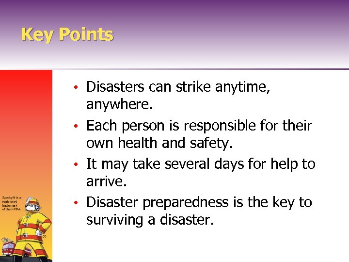 Key Points • Disasters can strike anytime, anywhere. • Each person is responsible for