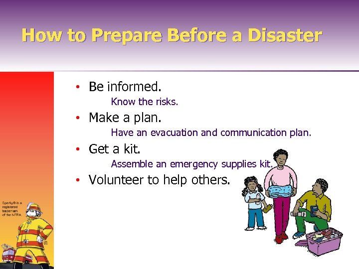 How to Prepare Before a Disaster • Be informed. Know the risks. • Make