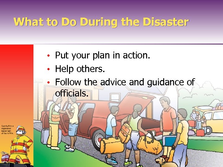 What to Do During the Disaster • Put your plan in action. • Help