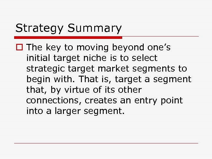 Strategy Summary o The key to moving beyond one’s initial target niche is to