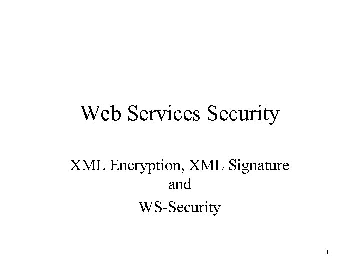 Web Services Security XML Encryption, XML Signature and WS-Security 1 