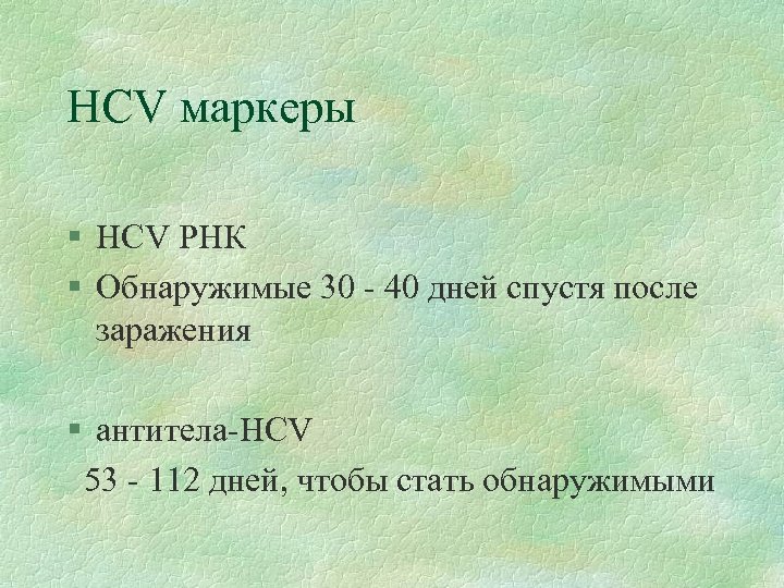 HCV маркеры § HCV РНК § Обнаружимые 30 - 40 дней спустя после заражения