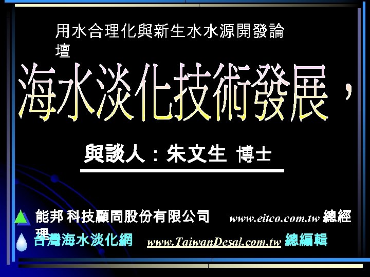 用水合理化與新生水水源開發論 壇 與談人：朱文生 博士 能邦 科技顧問股份有限公司 www. eitco. com. tw 總經 理 台灣海水淡化網 www.