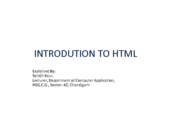 INTRODUTION TO HTML Explained By: Sarbjit Kaur. Lecturer, Department of Computer Application, PGG. C.